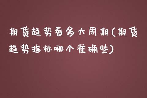 期货趋势看多大周期(期货趋势指标哪个准确些)_https://www.zztgc.com_期货入门_第1张
