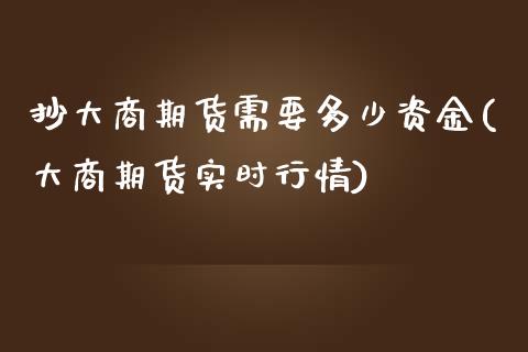 抄大商期货需要多少资金(大商期货实时行情)_https://www.zztgc.com_期货直播_第1张