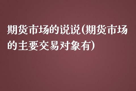 期货市场的说说(期货市场的主要交易对象有)_https://www.zztgc.com_期货开户_第1张