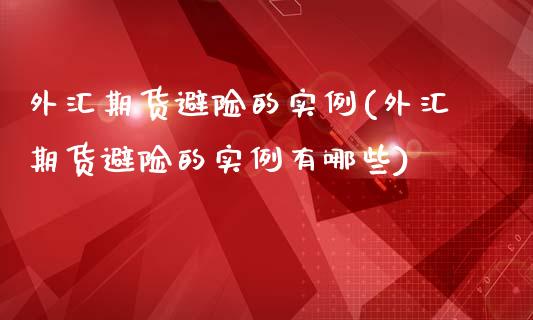 外汇期货避险的实例(外汇期货避险的实例有哪些)_https://www.zztgc.com_期货直播_第1张