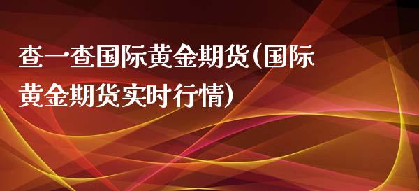 查一查国际黄金期货(国际黄金期货实时行情)_https://www.zztgc.com_期货开户_第1张