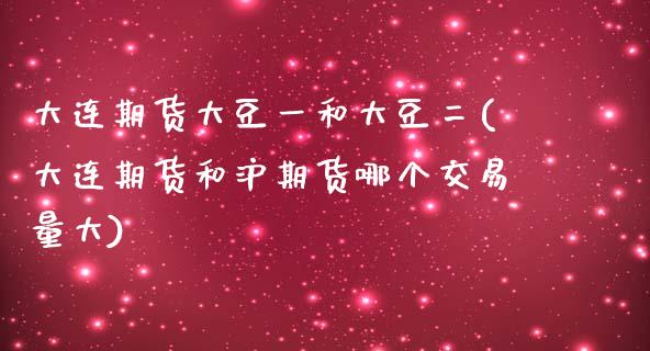 大连期货大豆一和大豆二(大连期货和沪期货哪个交易量大)_https://www.zztgc.com_期货行情_第1张