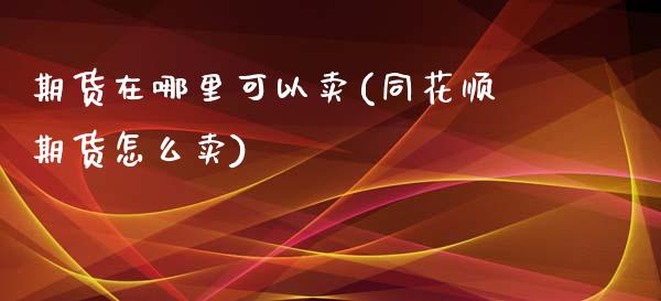 期货在哪里可以卖(同花顺期货怎么卖)_https://www.zztgc.com_期货行情_第1张