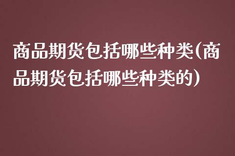 商品期货包括哪些种类(商品期货包括哪些种类的)_https://www.zztgc.com_期货行情_第1张