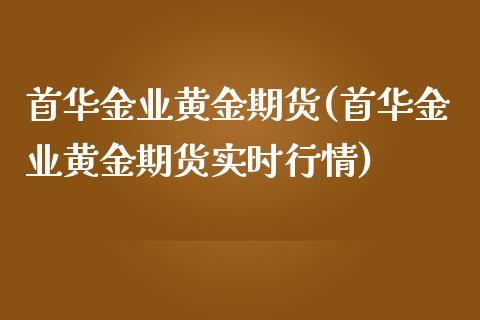 首华金业黄金期货(首华金业黄金期货实时行情)_https://www.zztgc.com_原油期货_第1张