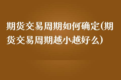 期货交易周期如何确定(期货交易周期越小越好么)_https://www.zztgc.com_期货直播_第1张