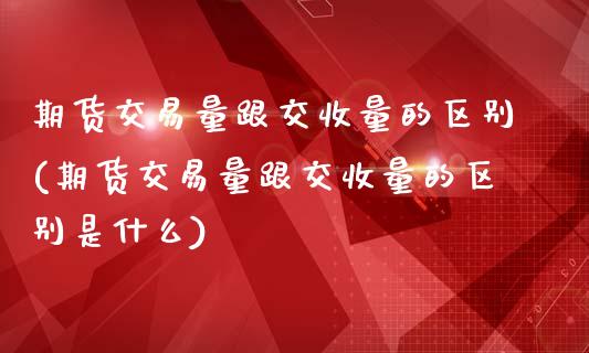 期货交易量跟交收量的区别(期货交易量跟交收量的区别是什么)_https://www.zztgc.com_期货直播_第1张