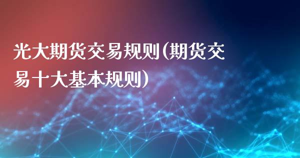 光大期货交易规则(期货交易十大基本规则)_https://www.zztgc.com_期货入门_第1张