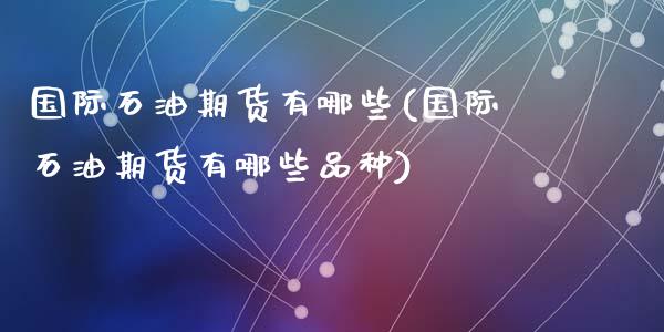国际石油期货有哪些(国际石油期货有哪些品种)_https://www.zztgc.com_期货开户_第1张