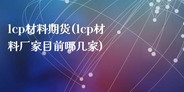 lcp材料期货(lcp材料厂家目前哪几家)_https://www.zztgc.com_期货直播_第1张