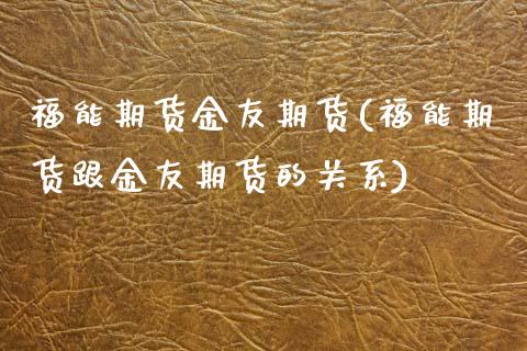 福能期货金友期货(福能期货跟金友期货的关系)_https://www.zztgc.com_期货入门_第1张
