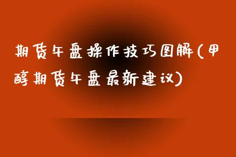 期货午盘操作技巧图解(甲醇期货午盘最新建议)_https://www.zztgc.com_原油期货_第1张