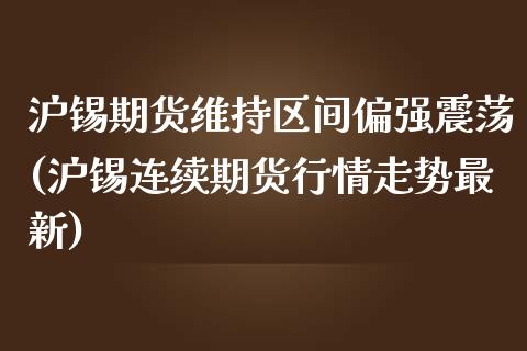 沪锡期货维持区间偏强震荡(沪锡连续期货行情走势最新)_https://www.zztgc.com_期货行情_第1张