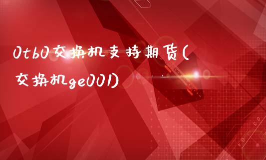 0tb0交换机支持期货(交换机ge001)_https://www.zztgc.com_期货直播_第1张