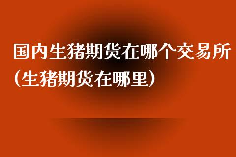 国内生猪期货在哪个交易所(生猪期货在哪里)_https://www.zztgc.com_期货入门_第1张