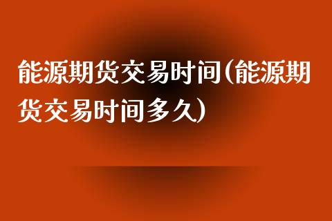 能源期货交易时间(能源期货交易时间多久)_https://www.zztgc.com_原油期货_第1张