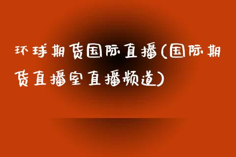 环球期货国际直播(国际期货直播室直播频道)_https://www.zztgc.com_期货入门_第1张