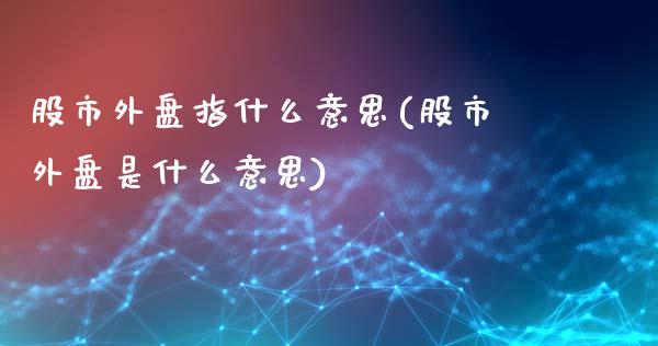 股市外盘指什么意思(股市外盘是什么意思)_https://www.zztgc.com_期货开户_第1张
