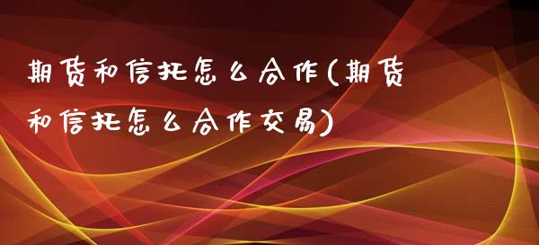 期货和信托怎么合作(期货和信托怎么合作交易)_https://www.zztgc.com_黄金期货_第1张