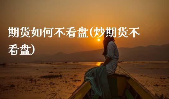 期货如何不看盘(炒期货不看盘)_https://www.zztgc.com_期货开户_第1张