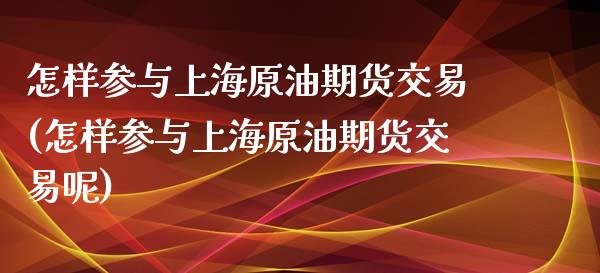 怎样参与上海原油期货交易(怎样参与上海原油期货交易呢)_https://www.zztgc.com_期货入门_第1张