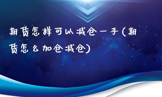 期货怎样可以减仓一手(期货怎么加仓减仓)_https://www.zztgc.com_原油期货_第1张