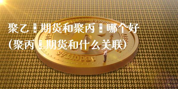 聚乙烯期货和聚丙烯哪个好(聚丙烯期货和什么关联)_https://www.zztgc.com_黄金期货_第1张