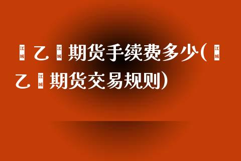 苯乙烯期货手续费多少(苯乙烯期货交易规则)_https://www.zztgc.com_期货开户_第1张