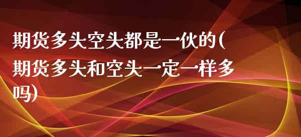期货多头空头都是一伙的(期货多头和空头一定一样多吗)_https://www.zztgc.com_黄金期货_第1张