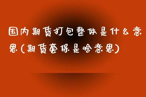 国内期货打包整体是什么意思(期货套保是啥意思)_https://www.zztgc.com_期货直播_第1张