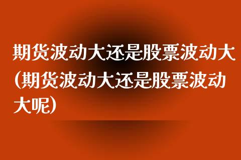 期货波动大还是股票波动大(期货波动大还是股票波动大呢)_https://www.zztgc.com_期货入门_第1张