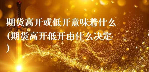 期货高开或低开意味着什么(期货高开低开由什么决定)_https://www.zztgc.com_期货入门_第1张