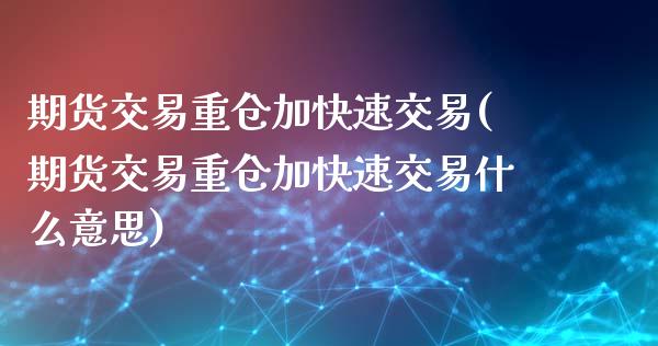期货交易重仓加快速交易(期货交易重仓加快速交易什么意思)_https://www.zztgc.com_原油期货_第1张