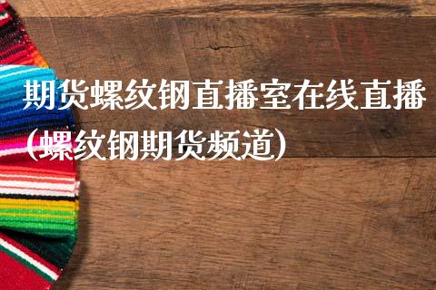 期货螺纹钢直播室在线直播(螺纹钢期货频道)_https://www.zztgc.com_期货入门_第1张