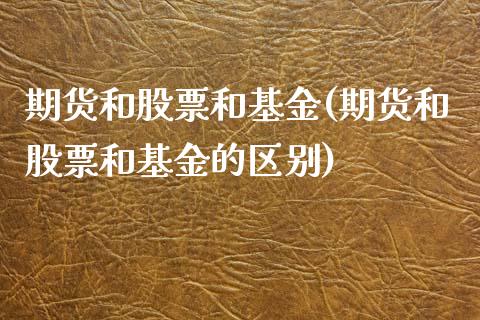 期货和股票和基金(期货和股票和基金的区别)_https://www.zztgc.com_期货行情_第1张