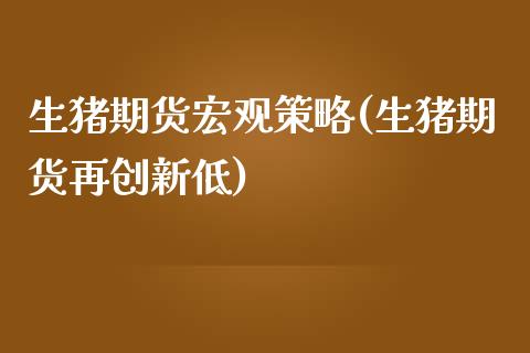 生猪期货宏观策略(生猪期货再创新低)_https://www.zztgc.com_期货行情_第1张