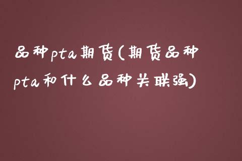 品种pta期货(期货品种pta和什么品种关联强)_https://www.zztgc.com_期货入门_第1张