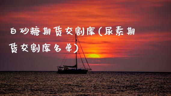 白砂糖期货交割库(尿素期货交割库名单)_https://www.zztgc.com_黄金期货_第1张