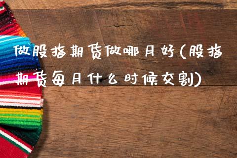做股指期货做哪月好(股指期货每月什么时候交割)_https://www.zztgc.com_原油期货_第1张