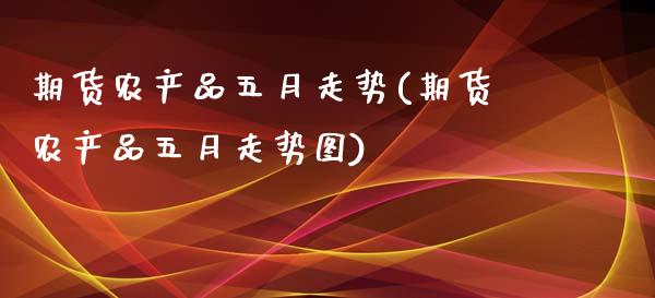 期货农产品五月走势(期货农产品五月走势图)_https://www.zztgc.com_期货行情_第1张