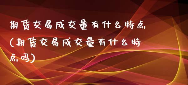 期货交易成交量有什么特点(期货交易成交量有什么特点吗)_https://www.zztgc.com_期货直播_第1张
