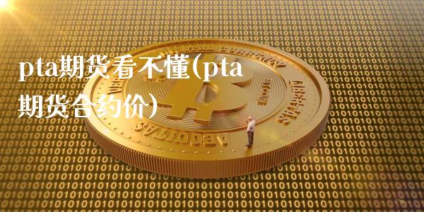 pta期货看不懂(pta期货合约价)_https://www.zztgc.com_期货行情_第1张