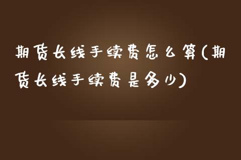 期货长线手续费怎么算(期货长线手续费是多少)_https://www.zztgc.com_期货直播_第1张