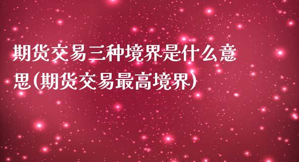 期货交易三种境界是什么意思(期货交易最高境界)_https://www.zztgc.com_期货行情_第1张