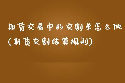 期货交易中的交割单怎么做(期货交割结算规则)_https://www.zztgc.com_原油期货_第1张