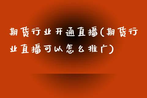 期货行业开通直播(期货行业直播可以怎么推广)_https://www.zztgc.com_原油期货_第1张