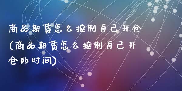 商品期货怎么控制自己开仓(商品期货怎么控制自己开仓的时间)_https://www.zztgc.com_期货直播_第1张