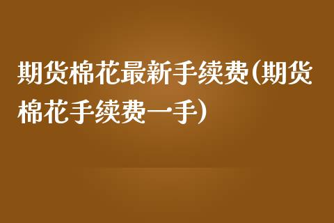 期货棉花最新手续费(期货棉花手续费一手)_https://www.zztgc.com_期货行情_第1张