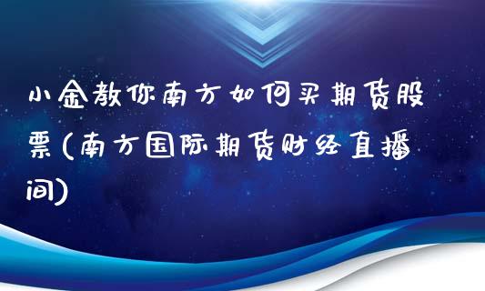 小金教你南方如何买期货股票(南方国际期货财经直播间)_https://www.zztgc.com_期货入门_第1张