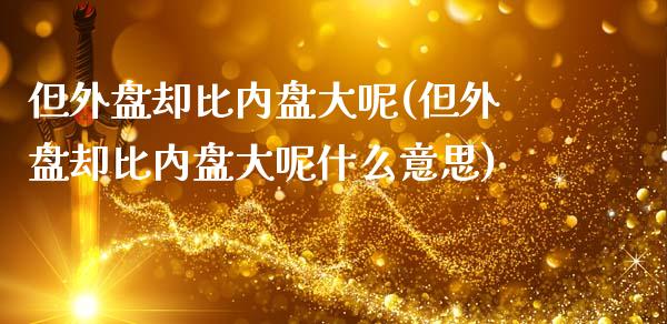 但外盘却比内盘大呢(但外盘却比内盘大呢什么意思)_https://www.zztgc.com_黄金期货_第1张
